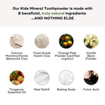 Ingredients of KIDS MINERAL TOOTHPOWDER: Bentonite clay, kaolin clay, orange peel powder, vanilla bean powder, and more.